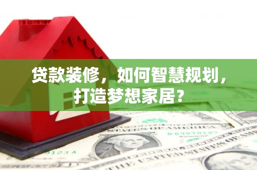 北竿贷款装修，如何智慧规划，打造梦想家居？
