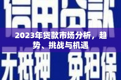 北竿2023年贷款市场分析，趋势、挑战与机遇