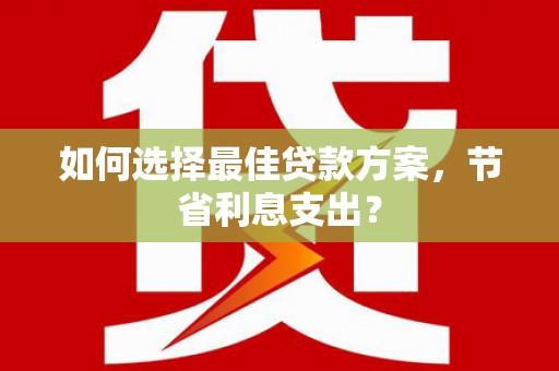 北竿如何选择最佳贷款方案，节省利息支出？