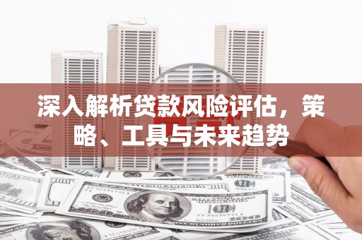 北竿深入解析贷款风险评估，策略、工具与未来趋势