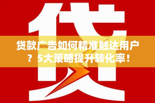 北竿贷款广告如何精准触达用户？5大策略提升转化率！