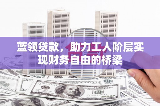 北竿蓝领贷款，助力工人阶层实现财务自由的桥梁