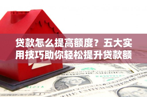 北竿贷款怎么提高额度？五大实用技巧助你轻松提升贷款额度