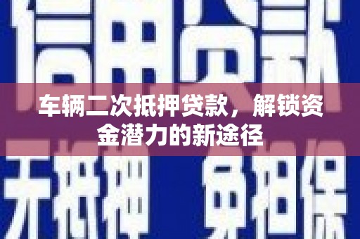 北竿车辆二次抵押贷款，解锁资金潜力的新途径
