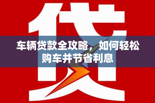 北竿车辆贷款全攻略，如何轻松购车并节省利息