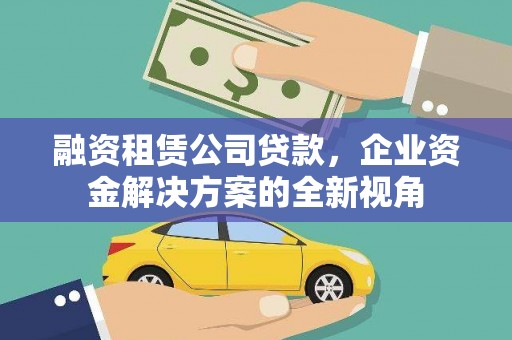 北竿融资租赁公司贷款，企业资金解决方案的全新视角