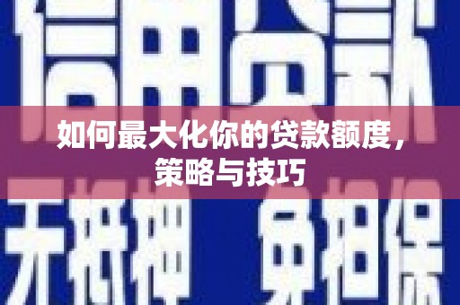 北竿如何最大化你的贷款额度，策略与技巧