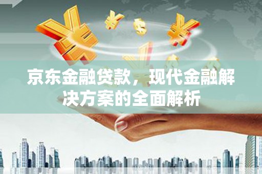 北竿京东金融贷款，现代金融解决方案的全面解析