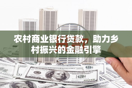 北竿农村商业银行贷款，助力乡村振兴的金融引擎