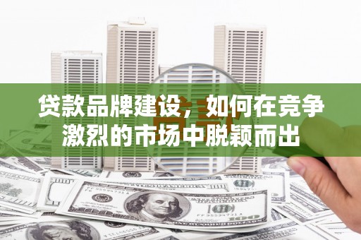 北竿贷款品牌建设，如何在竞争激烈的市场中脱颖而出