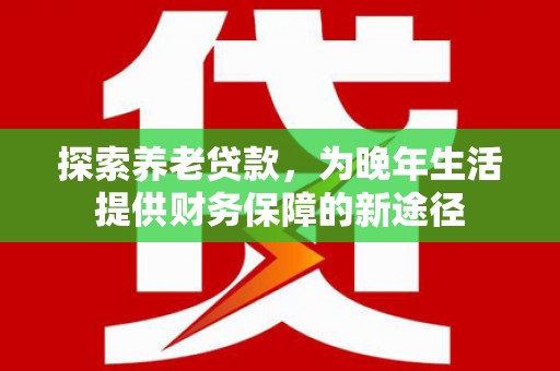 北竿探索养老贷款，为晚年生活提供财务保障的新途径