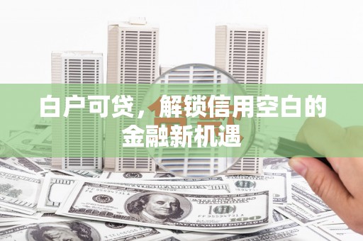 北竿白户可贷，解锁信用空白的金融新机遇