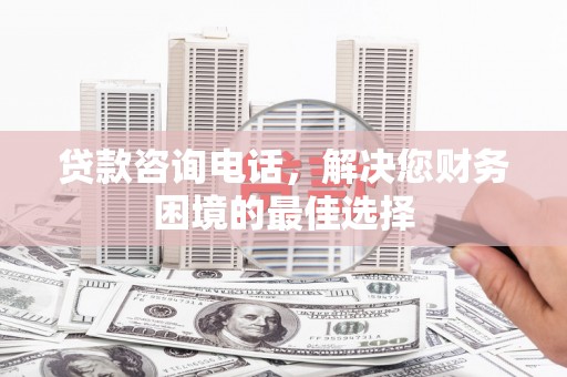 北竿贷款咨询电话，解决您财务困境的最佳选择
