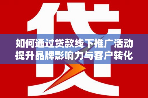 北竿如何通过贷款线下推广活动提升品牌影响力与客户转化率