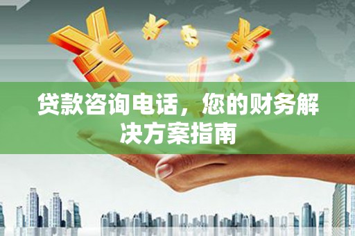北竿贷款咨询电话，您的财务解决方案指南