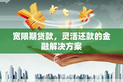 北竿宽限期贷款，灵活还款的金融解决方案