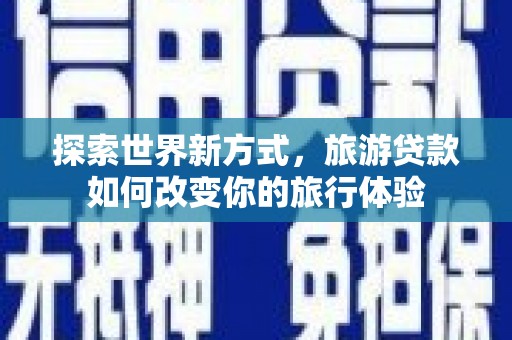 北竿探索世界新方式，旅游贷款如何改变你的旅行体验