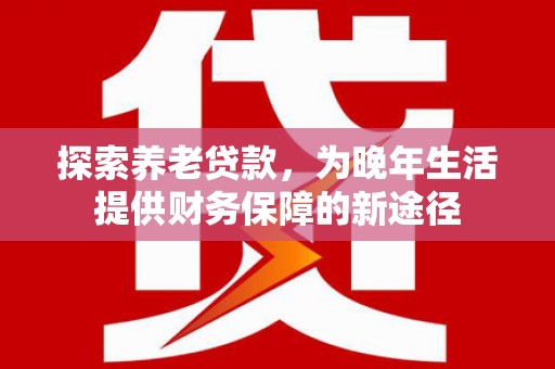 北竿探索养老贷款，为晚年生活提供财务保障的新途径