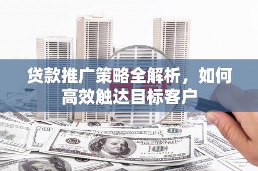 北竿贷款推广策略全解析，如何高效触达目标客户