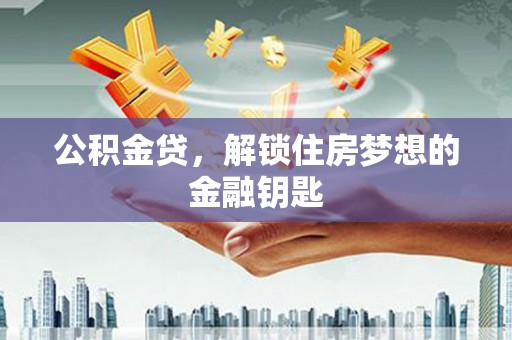 北竿公积金贷，解锁住房梦想的金融钥匙