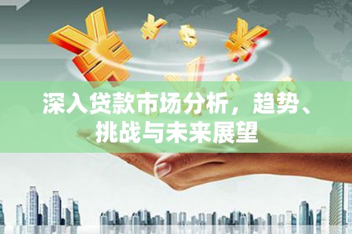 北竿深入贷款市场分析，趋势、挑战与未来展望