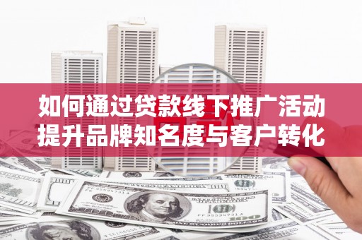 北竿如何通过贷款线下推广活动提升品牌知名度与客户转化率