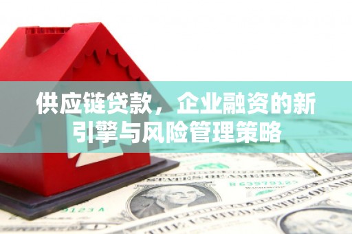 北竿供应链贷款，企业融资的新引擎与风险管理策略