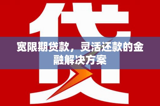 北竿宽限期贷款，灵活还款的金融解决方案