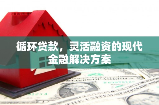 北竿循环贷款，灵活融资的现代金融解决方案
