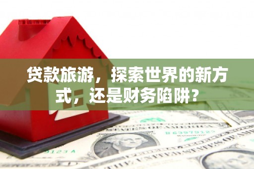 北竿贷款旅游，探索世界的新方式，还是财务陷阱？
