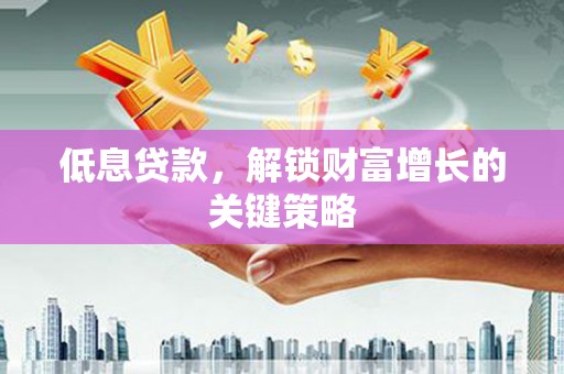 北竿低息贷款，解锁财富增长的关键策略