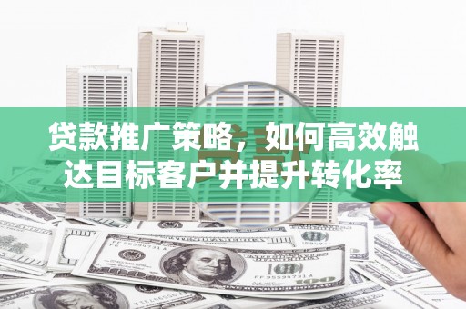北竿贷款推广策略，如何高效触达目标客户并提升转化率
