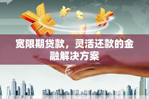 北竿宽限期贷款，灵活还款的金融解决方案