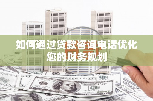 北竿如何通过贷款咨询电话优化您的财务规划