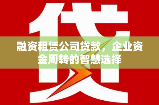 北竿融资租赁公司贷款，企业资金周转的智慧选择