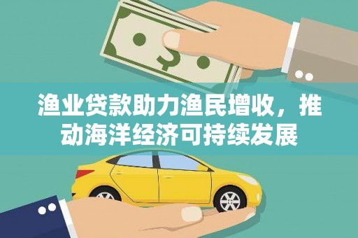 北竿渔业贷款助力渔民增收，推动海洋经济可持续发展