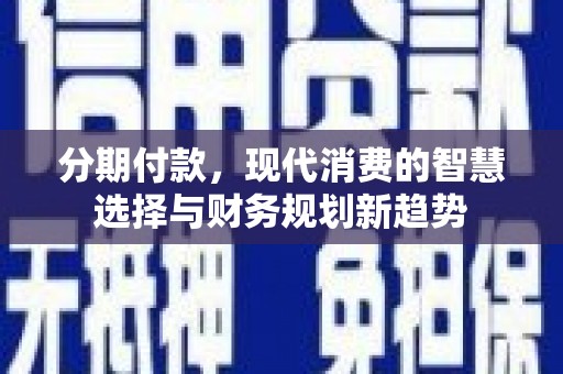 北竿分期付款，现代消费的智慧选择与财务规划新趋势