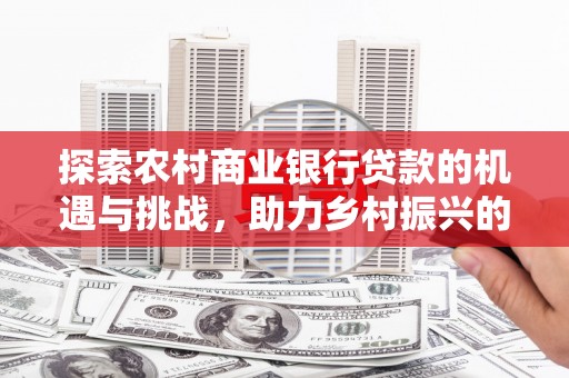 北竿探索农村商业银行贷款的机遇与挑战，助力乡村振兴的金融引擎
