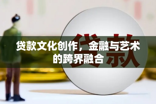 北竿贷款文化创作，金融与艺术的跨界融合