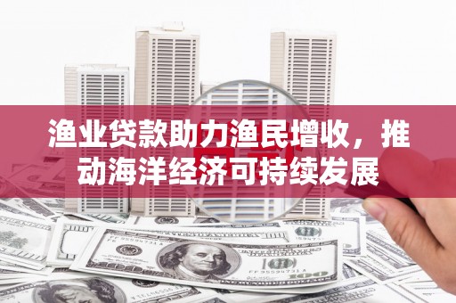 北竿渔业贷款助力渔民增收，推动海洋经济可持续发展