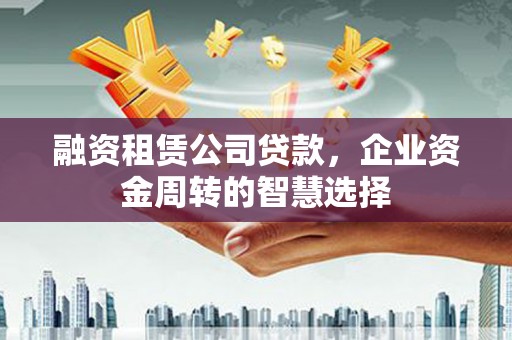北竿融资租赁公司贷款，企业资金周转的智慧选择