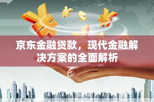 北竿京东金融贷款，现代金融解决方案的全面解析