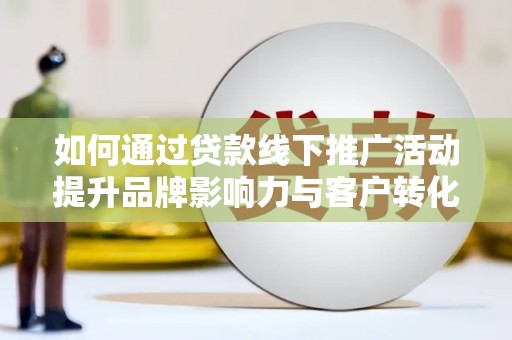 北竿如何通过贷款线下推广活动提升品牌影响力与客户转化率