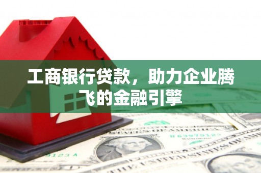北竿工商银行贷款，助力企业腾飞的金融引擎