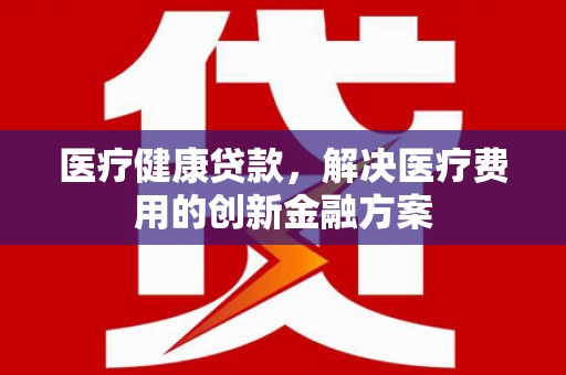 北竿医疗健康贷款，解决医疗费用的创新金融方案