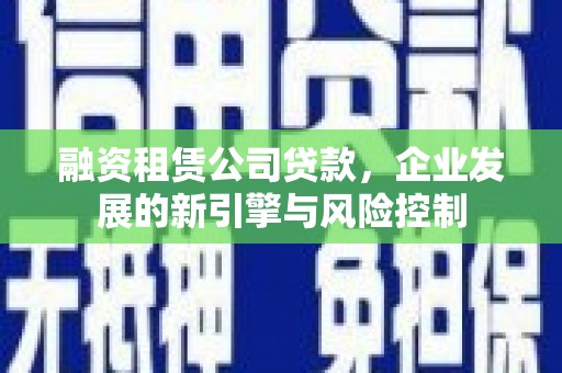 北竿融资租赁公司贷款，企业发展的新引擎与风险控制
