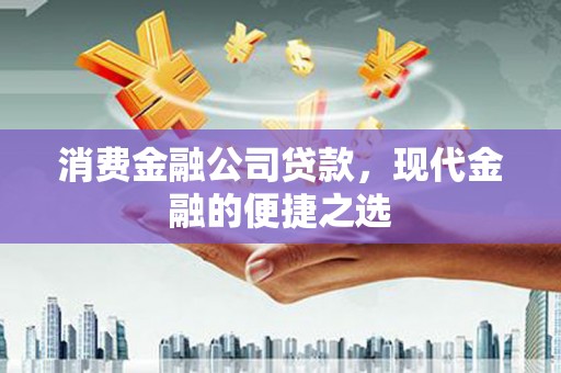北竿消费金融公司贷款，现代金融的便捷之选