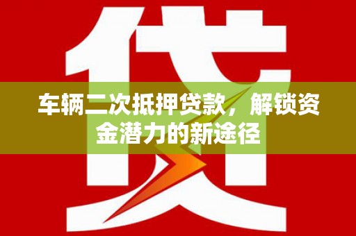 北竿车辆二次抵押贷款，解锁资金潜力的新途径