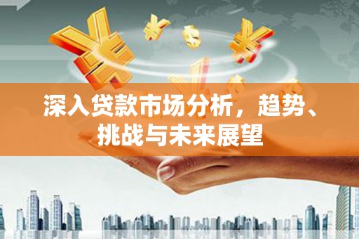 北竿深入贷款市场分析，趋势、挑战与未来展望