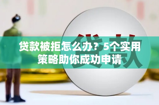 北竿贷款被拒怎么办？5个实用策略助你成功申请